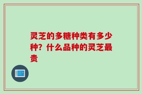 灵芝的多糖种类有多少种？什么品种的灵芝最贵