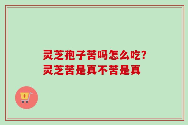 灵芝孢子苦吗怎么吃？灵芝苦是真不苦是真