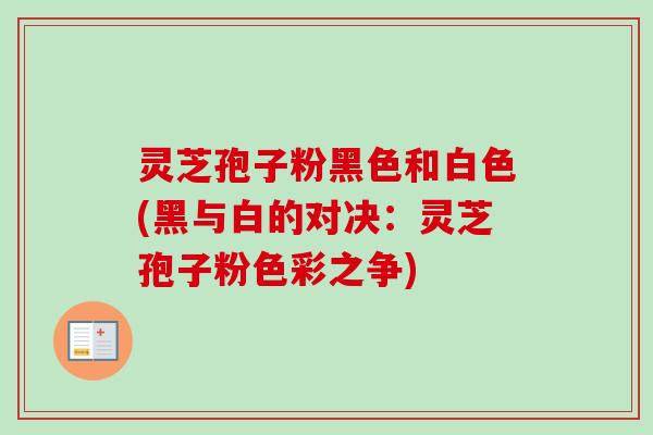 灵芝孢子粉黑色和白色(黑与白的对决：灵芝孢子粉色彩之争)