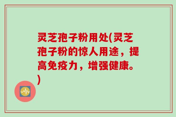 灵芝孢子粉用处(灵芝孢子粉的惊人用途,提高免疫力,增强健康。) 灵芝孢子粉用处(灵芝孢子粉的惊人用途,提高免疫力,增强健康。)