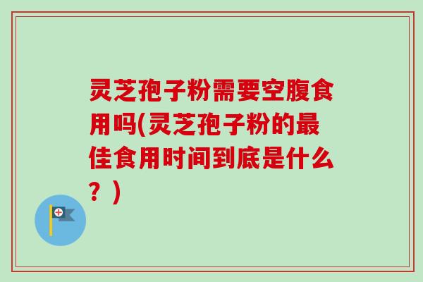 灵芝孢子粉需要空腹食用吗(灵芝孢子粉的最佳食用时间到底是什么？)