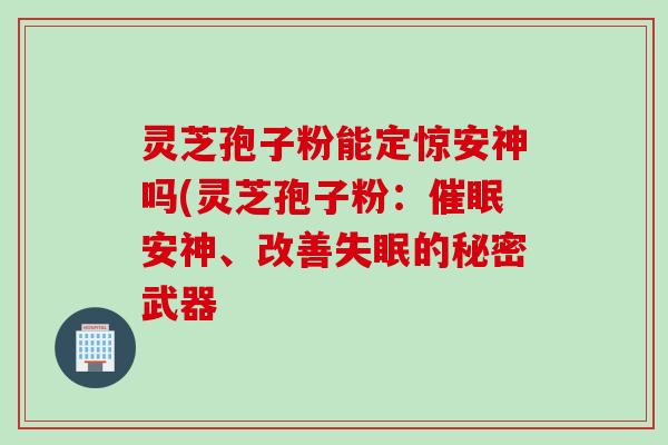灵芝孢子粉能定惊安神吗(灵芝孢子粉：催眠安神、改善失眠的秘密武器