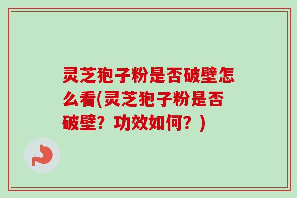 灵芝狍子粉是否破壁怎么看(灵芝狍子粉是否破壁？功效如何？)