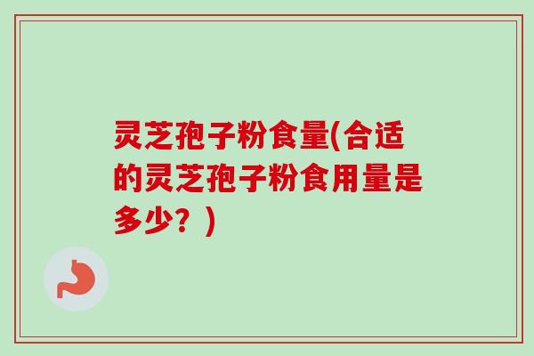灵芝孢子粉食量(合适的灵芝孢子粉食用量是多少?) 灵芝孢子粉食量(合适的灵芝孢子粉食用量是多少?)