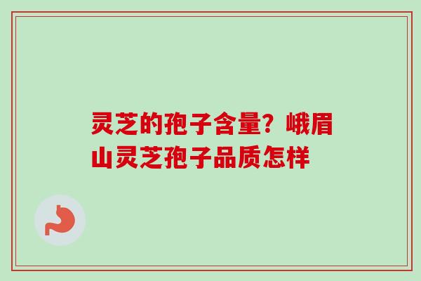 灵芝的孢子含量？峨眉山灵芝孢子品质怎样