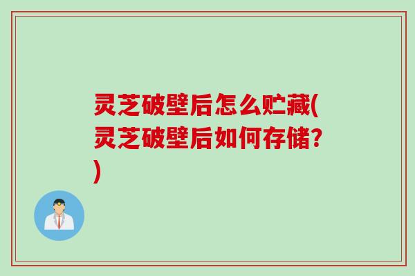 灵芝破壁后怎么贮藏(灵芝破壁后如何存储？)