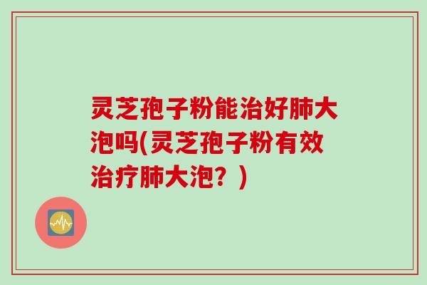 灵芝孢子粉能治好肺大泡吗(灵芝孢子粉有效治疗肺大泡？)