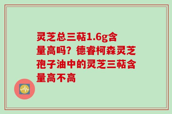 灵芝总三萜1.6g含量高吗？德睿柯森灵芝孢子油中的灵芝三萜含量高不高