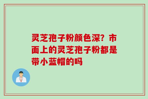 灵芝孢子粉颜色深？市面上的灵芝孢子粉都是带小蓝帽的吗