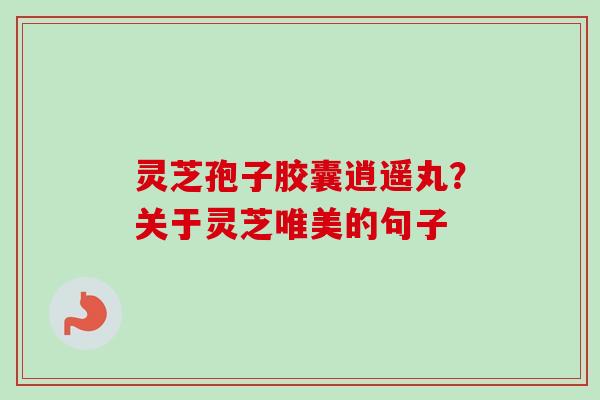 灵芝孢子胶囊逍遥丸？关于灵芝唯美的句子