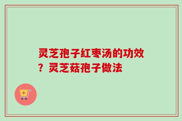 灵芝孢子红枣汤的功效?灵芝菇孢子做法 灵芝孢子红枣汤的功效?灵芝菇孢子做法