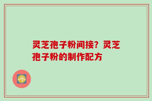 灵芝孢子粉间接？灵芝孢子粉的制作配方