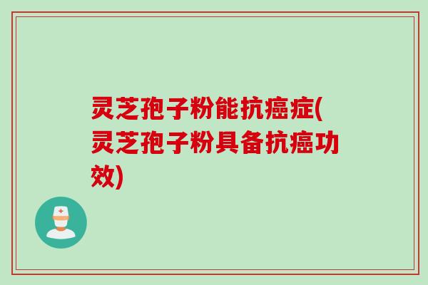 灵芝孢子粉能抗癌症(灵芝孢子粉具备抗癌功效)
