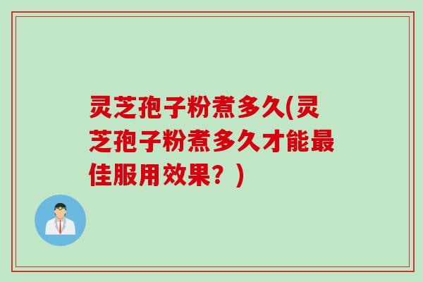 灵芝孢子粉煮多久(灵芝孢子粉煮多久才能最佳服用效果？)