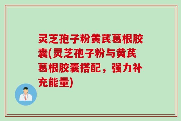 灵芝孢子粉黄芪葛根胶囊(灵芝孢子粉与黄芪葛根胶囊搭配，强力补充能量)