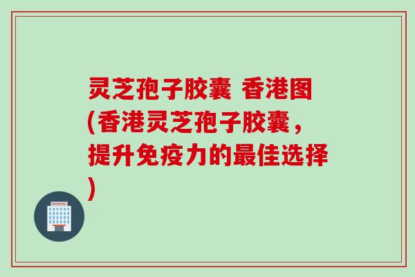 灵芝孢子胶囊 香港图(香港灵芝孢子胶囊，提升免疫力的最佳选择)