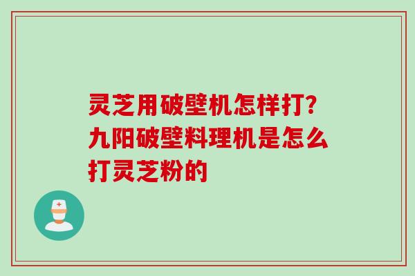 灵芝用破壁机怎样打？九阳破壁料理机是怎么打灵芝粉的