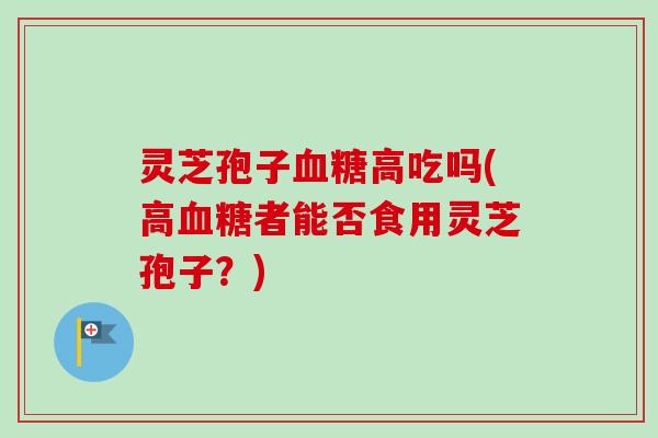 灵芝孢子高吃吗(高者能否食用灵芝孢子?) 灵芝孢子高吃吗(高者能否食用灵芝孢子?)