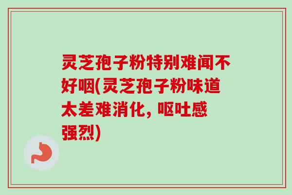 灵芝孢子粉特别难闻不好咽(灵芝孢子粉味道太差难消化, 呕吐感强烈)