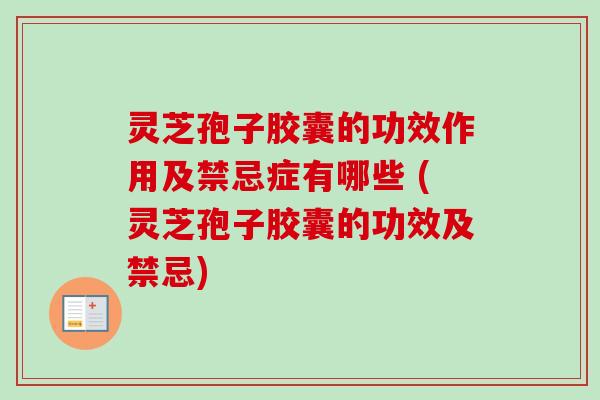 灵芝孢子胶囊的功效作用及禁忌症有哪些 (灵芝孢子胶囊的功效及禁忌)