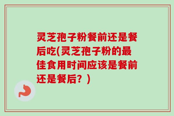 灵芝孢子粉餐前还是餐后吃(灵芝孢子粉的最佳食用时间应该是餐前还是餐后？)