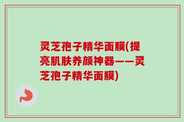 灵芝孢子精华面膜(提亮肌肤养颜神器——灵芝孢子精华面膜)