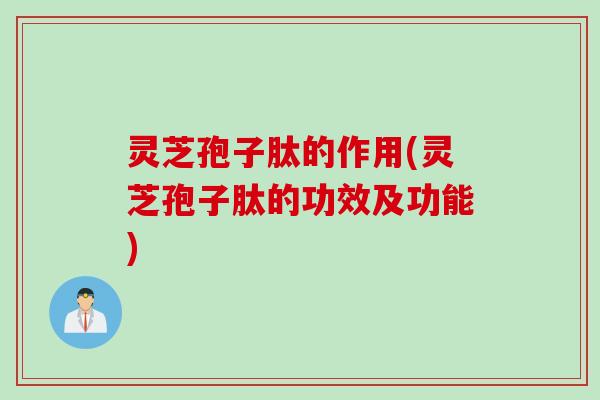 灵芝孢子肽的作用(灵芝孢子肽的功效及功能)