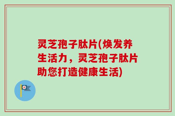 灵芝孢子肽片(焕发养生活力，灵芝孢子肽片助您打造健康生活)