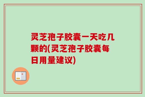 灵芝孢子胶囊一天吃几颗的(灵芝孢子胶囊每日用量建议)