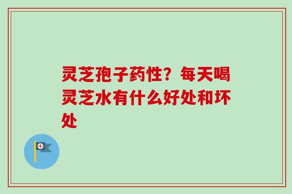 灵芝孢子药性？每天喝灵芝水有什么好处和坏处