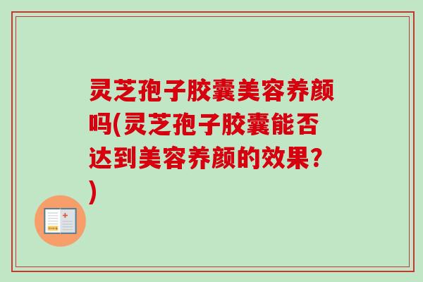 灵芝孢子胶囊美容养颜吗(灵芝孢子胶囊能否达到美容养颜的效果？)
