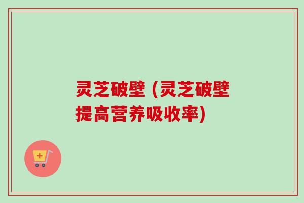 灵芝破壁 (灵芝破壁提高营养吸收率)