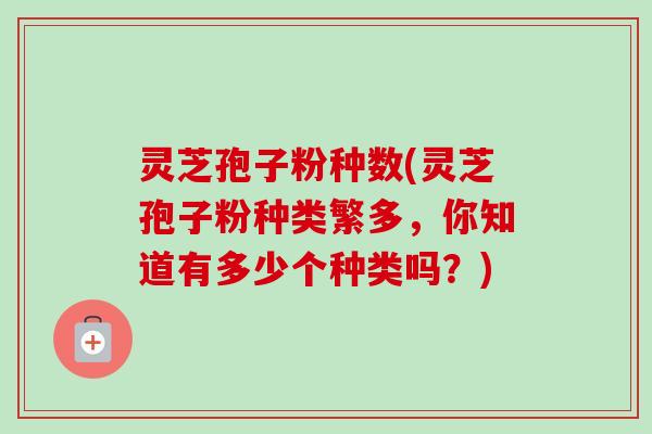 灵芝孢子粉种数(灵芝孢子粉种类繁多，你知道有多少个种类吗？)