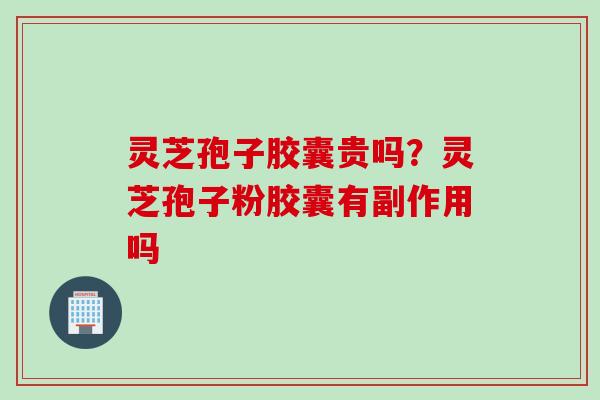 灵芝孢子胶囊贵吗？灵芝孢子粉胶囊有副作用吗