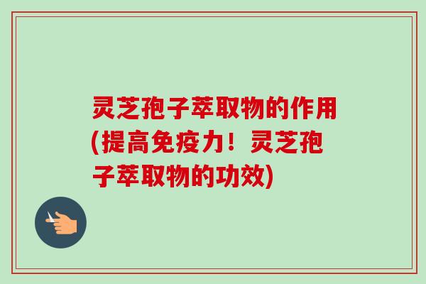 灵芝孢子萃取物的作用(提高免疫力!灵芝孢子萃取物的功效) 灵芝孢子萃取物的作用(提高免疫力!灵芝孢子萃取物的功效)