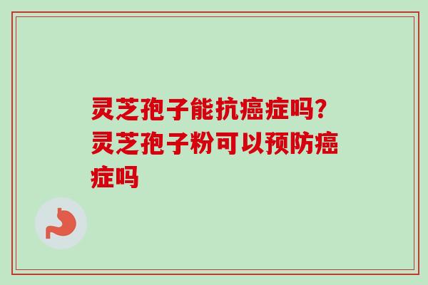 灵芝孢子能抗癌症吗？灵芝孢子粉可以预防癌症吗