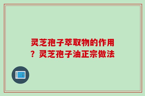灵芝孢子萃取物的作用？灵芝孢子油正宗做法
