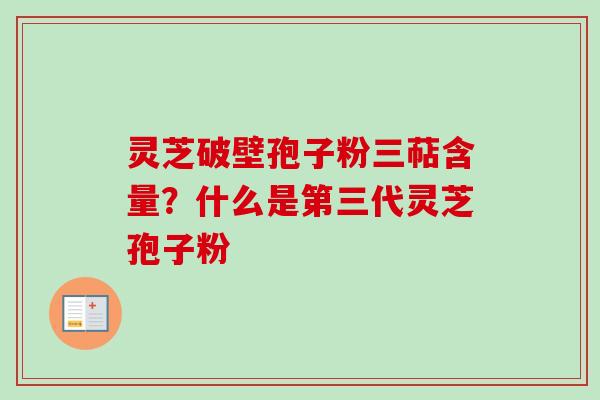 灵芝破壁孢子粉三萜含量？什么是第三代灵芝孢子粉