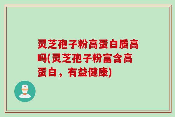灵芝孢子粉高蛋白质高吗(灵芝孢子粉富含高蛋白,有益健康) 灵芝孢子粉高蛋白质高吗(灵芝孢子粉富含高蛋白,有益健康)