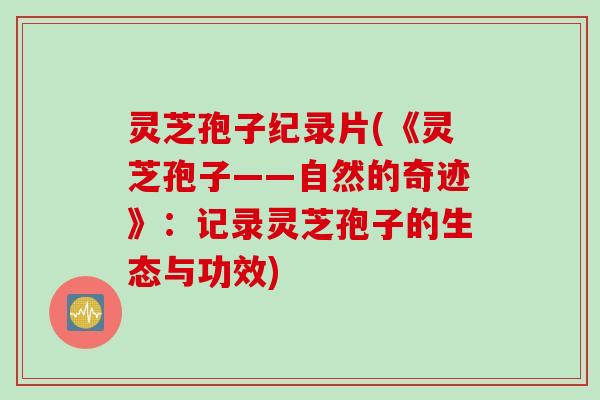 灵芝孢子纪录片(《灵芝孢子——自然的奇迹》：记录灵芝孢子的生态与功效)