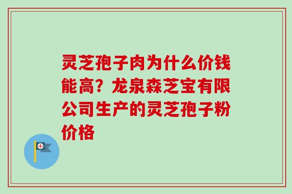 灵芝孢子肉为什么价钱能高？龙泉森芝宝有限公司生产的灵芝孢子粉价格