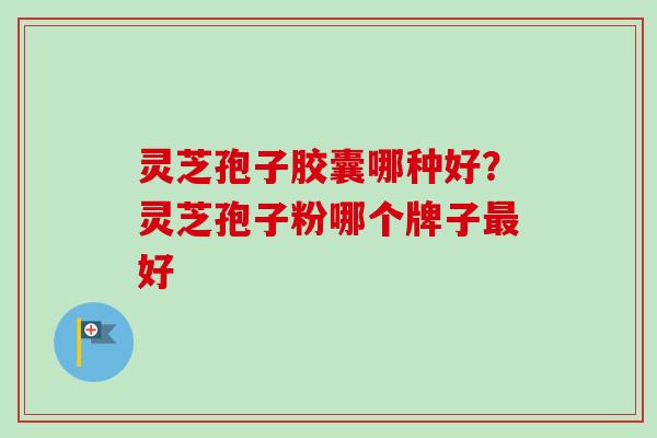 灵芝孢子胶囊哪种好？灵芝孢子粉哪个牌子最好