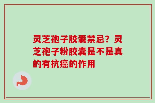 灵芝孢子胶囊禁忌？灵芝孢子粉胶囊是不是真的有抗癌的作用