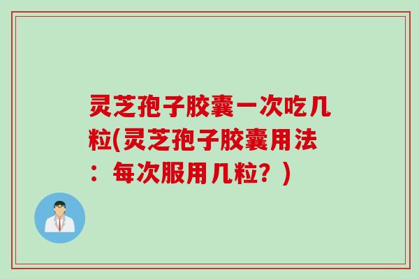 灵芝孢子胶囊一次吃几粒(灵芝孢子胶囊用法:每次服用几粒?) 灵芝孢子胶囊一次吃几粒(灵芝孢子胶囊用法:每次服用几粒?)