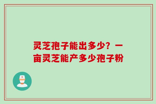 灵芝孢子能出多少？一亩灵芝能产多少孢子粉