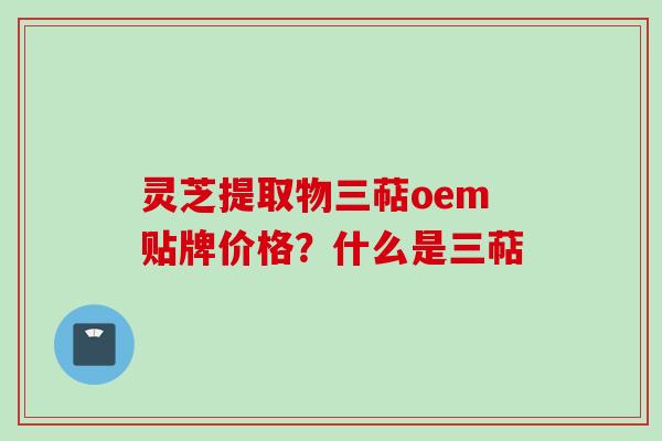 灵芝提取物三萜oem贴牌价格？什么是三萜