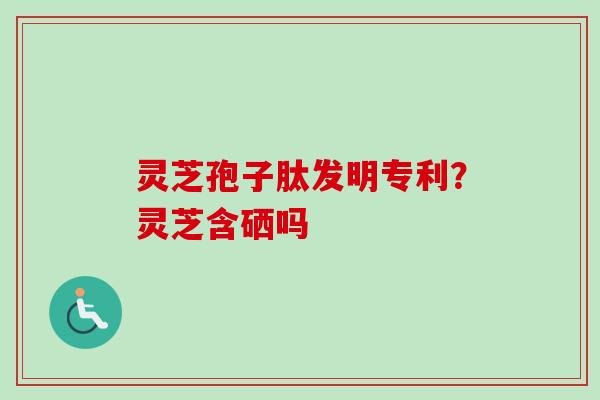 灵芝孢子肽发明专利？灵芝含硒吗