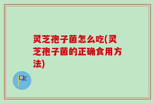 灵芝孢子菌怎么吃(灵芝孢子菌的正确食用方法)