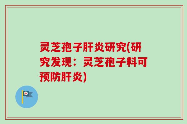 灵芝孢子肝炎研究(研究发现：灵芝孢子料可预防肝炎)