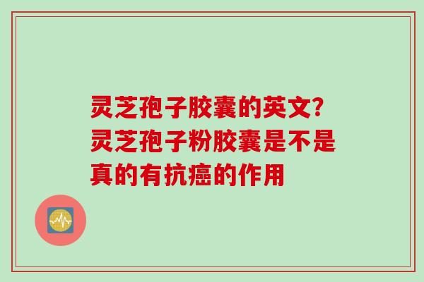灵芝孢子胶囊的英文？灵芝孢子粉胶囊是不是真的有抗癌的作用
